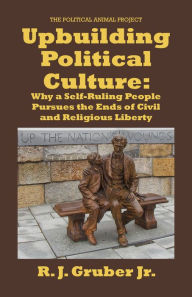 Title: Upbuilding Political Culture: Why a Self-Ruling People Pursues the Ends of Civil and Religious Liberty, Author: R. J. Gruber Jr