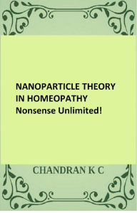 Title: Nanoparticle Theory in Homeopathy: Nonsense Unlimited, Author: Chandran K C