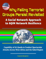 Title: Why Failing Terrorist Groups Persist Revisited: A Social Network Approach to AQIM Network Resilience - Capability of Al-Qaeda to Conduct Spectacular Attacks Across West Africa and the Sahel Region, Author: Progressive Management