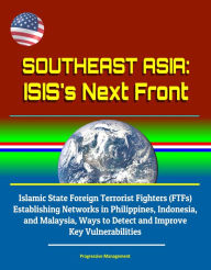 Title: Southeast Asia: ISIS's Next Front - Islamic State Foreign Terrorist Fighters (FTFs) Establishing Networks in Philippines, Indonesia, and Malaysia, Ways to Detect and Improve Key Vulnerabilities, Author: Progressive Management
