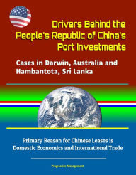 Title: Drivers Behind the People's Republic of China's Port Investments: Cases in Darwin, Australia and Hambantota, Sri Lanka - Primary Reason for Chinese Leases is Domestic Economics and International Trade, Author: Progressive Management
