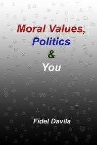 Title: Moral Values, Politics and You: The Tribal Nature of All Politics, Author: Fidel Davila