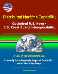 Title: Distributed Maritime Capability: Optimized U.S. Navy - U.S. Coast Guard Interoperability, A Case in the South China Sea - Currently Not Adequately Prepared for Conflict with China's PLA Navy, Author: Progressive Management