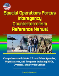Title: Special Operations Forces Interagency Counterterrorism Reference Manual: Comprehensive Guide to U.S. and Other Agencies, Organizations, and Programs including NGOs, Overseas, and Private Groups, Author: Progressive Management