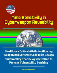 Title: Time Sensitivity in Cyberweapon Reusability: Stealth as a Critical Attribute Allowing Weaponized Software Code to be Reused, Survivability That Delays Detection to Prevent Vulnerability Patching, Author: Progressive Management