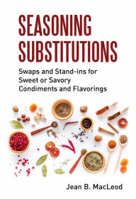 Title: Seasoning Substitutions: Swaps and Stand-ins for Sweet or Savory Condiments and Flavorings, Author: Jean B. MacLeod