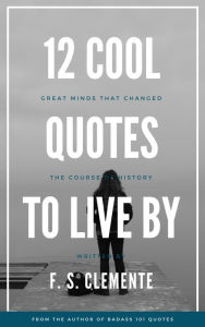 Title: 12 Cool Quotes to Live By: Great Minds that Changed the Course of History, Author: F. S. Clemente