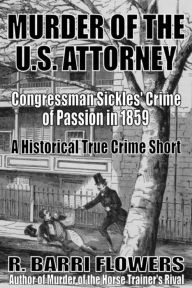 Title: Murder of the U.S. Attorney: Congressman Sickles' Crime of Passion in 1859 (A Historical True Crime Short), Author: R. Barri Flowers