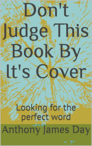 Title: Don't Judge This Book By It's Cover: Looking for the perfect word, Author: Anthony James Day
