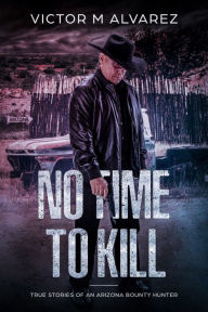 Title: No Time To Kill: True Stories of an Arizona Bounty Hunter, Author: Victor Alvarez