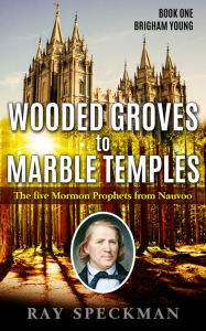 Title: Wooded Groves to Marble Temples, The Five Prophets from Nauvoo. Book One, Brigham Young, Author: Ray Speckman