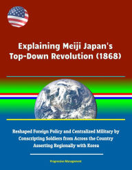 Title: Explaining Meiji Japan's Top-Down Revolution (1868) - Reshaped Foreign Policy and Centralized Military by Conscripting Soldiers from Across the Country, Asserting Regionally with Korea, Author: Progressive Management