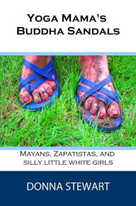 Title: Yoga Mama's Buddha Sandals: Mayans, Zapatistas, and Silly Little White Girls, Author: Donna Stewart
