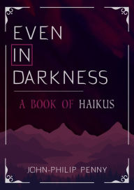 Title: Even In Darkness: A Book Of Haikus, Author: John-Philip Penny