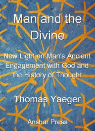 Title: Man and the Divine: New Light on Man's Ancient Engagement with God and the History of Thought, Author: Thomas Yaeger