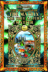 Title: Idealism the Philosophy of the Matrix and the True Nature of Matter, Author: Harun Yahya (Adnan Oktar)