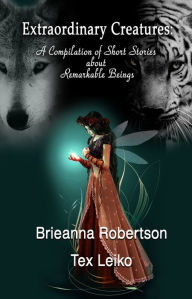 Title: Extraordinary Creatures: A Compilation of Short Stories about Remarkable Beings, Author: Brieanna Robertson