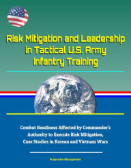 Title: Risk Mitigation and Leadership in Tactical U.S. Army Infantry Training: Combat Readiness Affected by Commander's Authority to Execute Risk Mitigation, Case Studies in Korean and Vietnam Wars, Author: Progressive Management