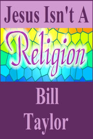 Title: Jesus Isn't A Religion, Author: Bill Taylor