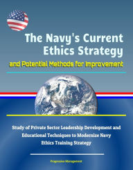 Title: The Navy's Current Ethics Strategy and Potential Methods for Improvement: Study of Private Sector Leadership Development and Educational Techniques to Modernize Navy Ethics Training Strategy, Author: Progressive Management
