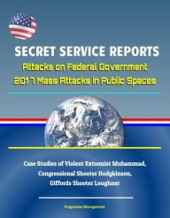 Title: Secret Service Reports: Attacks on Federal Government, 2017 Mass Attacks in Public Spaces, Case Studies of Violent Extremist Muhammad, Congressional Shooter Hodgkinson, Giffords Shooter Loughner, Author: Progressive Management