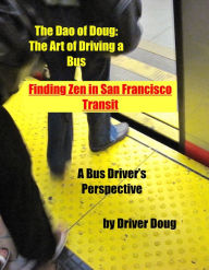Title: The Dao of Doug: The Art of Driving a Bus -or- Finding Zen in San Francisco Transit: A Bus Driver's Perspective, Author: Douglas Meriwether