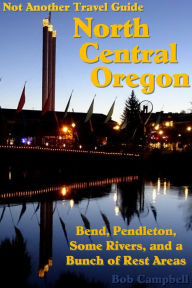 Title: North Central Oregon: Bend, Pendleton, Some Rivers, and a Bunch of Rest Areas (Not Another Travel Guide), Author: Bob Campbell