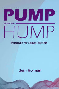 Title: Pump While You Hump: Penicure for Sexual Health, Author: Seth Holman