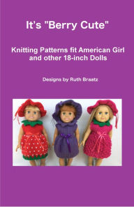 Title: It's Berry Cute, Knitting Patterns fit American Girl and other 18-Inch Dolls, Author: Ruth Braatz