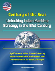 Title: Century of the Seas: Unlocking Indian Maritime Strategy in the 21st Century - Significance of Indian Ocean to Protecting India Overseas Trade from Threats, Fleet Modernization in the South Asia Region, Author: Progressive Management
