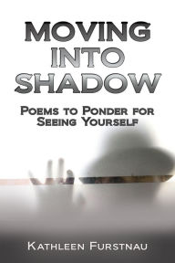 Title: Moving Into Shadow: Poems to Ponder for Seeing Yourself, Author: Kathleen Furstnau