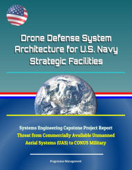 Title: Drone Defense System Architecture for U.S. Navy Strategic Facilities - Systems Engineering Capstone Project Report - Threat from Commercially Available Unmanned Aerial Systems (UAS) to CONUS Military, Author: Progressive Management