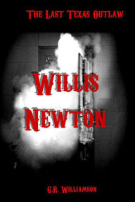 Title: Willis Newton: The Last Texas Outlaw, Author: G.R. Williamson