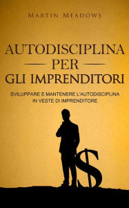 Title: Autodisciplina per gli imprenditori: Sviluppare e mantenere l'autodisciplina in veste di imprenditore, Author: Martin Meadows