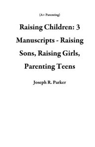 Title: Raising Children: 3 Manuscripts - Raising Sons, Raising Girls, Parenting Teens (A+ Parenting), Author: Joseph R. Parker
