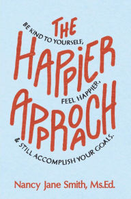 Title: The Happier Approach: Be Kind To Yourself, Feel Happier and Still Accomplish Your Goals, Author: Nancy Jane Smith