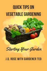 Title: Quick Tips on Vegetable Gardening: Starting Your Garden, Author: J.Q. Rose