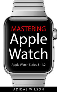 Title: Mastering Apple Watch - Apple Watch Series 3 - 4.2, Author: Adidas Wilson