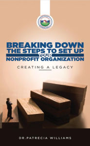 Title: Breaking Down the Steps to Set Up Your Nonprofit Organization : Creating a Legacy, Author: Patrecia Williams