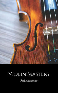 Title: Violin Mastery, Author: Joel Alexander