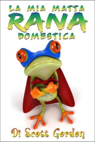 Title: La Mia Matta Rana Domestica, Author: Scott Gordon