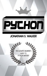 Title: Python: The Ultimate Beginner's Guide To Python Mastery, Author: Jonathan S. Walker