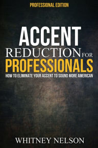 Title: Accent Reduction For Professionals: How to Eliminate Your Accent to Sound More American, Author: Whitney Nelson