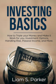 Title: Investing Basics: How to Triple your Money and Make it Work for you. Investment Options, Handling Risk, Passive Income, and More. (Money Makeover Revolution), Author: Liam S. Parker
