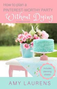 Title: How To Plan A Pinterest-Worthy Party Without Dying (Or Losing Your Chill), Author: Amy Laurens