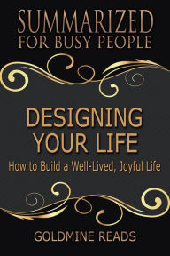 Title: Designing Your Life - Summarized for Busy People: How to Build a Well-Lived, Joyful Life, Author: Goldmine Reads