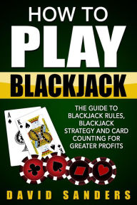 Title: How To Play Blackjack: The Guide to Blackjack Rules, Blackjack Strategy and Card Counting for Greater Profits, Author: David Sanders