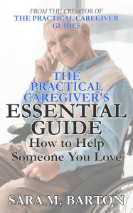 Title: The Practical Caregiver's Essential Guide: How to Help Someone You Love, Author: Sara M. Barton