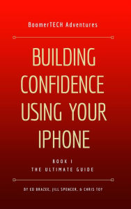 Title: Building Confidence Using Your iPhone (Book I - THE ULTIMATE GUIDE), Author: BoomerTECH Adventures