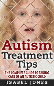 Title: Autism Treatment Tips: The Complete Guide to Taking Care of an Autistic Child (Autism Spectrum Disorder, Autism Symptoms, Autism Signs), Author: Isabel Jones